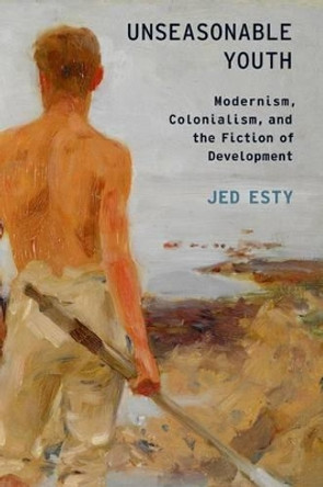 Unseasonable Youth: Modernism, Colonialism, and the Fiction of Development by Jed Esty 9780199307234