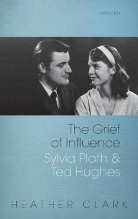 The Grief of Influence: Sylvia Plath and Ted Hughes by Heather Clark 9780199558193