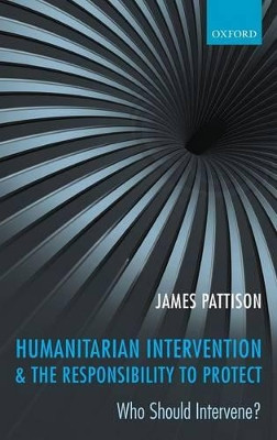 Humanitarian Intervention and the Responsibility To Protect: Who Should Intervene? by James Pattison 9780199561049
