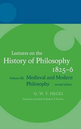 Hegel: Lectures on the History of Philosophy: Volume III: Medieval and Modern Philosophy, Revised Edition by Robert F. Brown 9780199568949