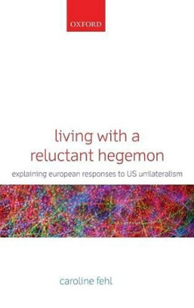 Living with a Reluctant Hegemon: Explaining European Responses to US Unilateralism by Caroline Fehl 9780199608621
