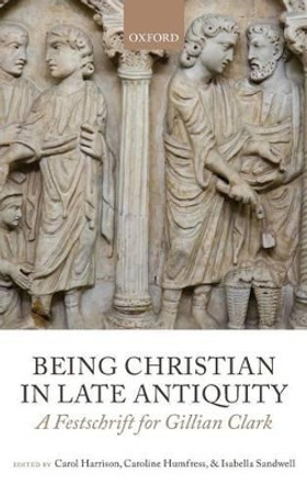 Being Christian in Late Antiquity: A Festschrift for Gillian Clark by Carol Harrison 9780199656035