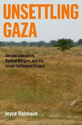 Unsettling Gaza: Secular Liberalism, Radical Religion, and the Israeli Settlement Project by Joyce Dalsheim 9780199751204