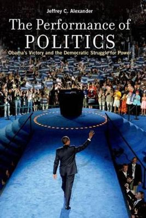 The Performance of Politics: Obama's Victory and the Democratic Struggle for Power by Jeffrey C. Alexander 9780199926435