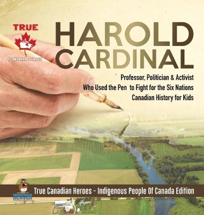 Harold Cardinal - Professor, Politician & Activist Who Used the Pen to Fight for the Six Nations - Canadian History for Kids - True Canadian Heroes - Indigenous People Of Canada Edition by Professor Beaver 9780228235927