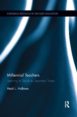 Millennial Teachers: Learning to Teach in Uncertain Times by Heidi L. Hallman