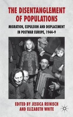 The Disentanglement of Populations: Migration, Expulsion and Displacement in postwar Europe, 1944-49 by Jessica Reinisch 9780230222045