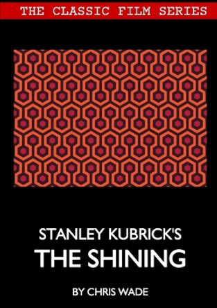 Classic Film Series: Stanley Kubrick's The Shining by Chris Wade 9780244416003