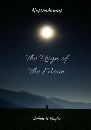 The Reign of the Moon: The Prophecies of Michael Nostradamus by Julian R Payler 9780244624132