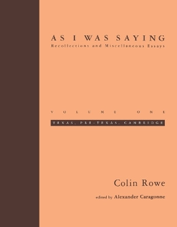 As I Was Saying: Texas, Pre-Texas, Cambridge: Volume 1 by Colin Rowe 9780262681100