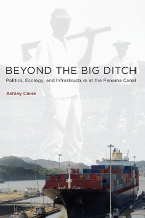 Beyond the Big Ditch: Politics, Ecology, and Infrastructure at the Panama Canal by Ashley Carse 9780262537414
