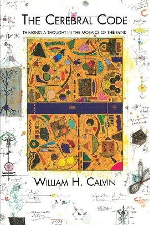 The Cerebral Code: Thinking a Thought in the Mosaics of the Mind by William H. Calvin 9780262531542