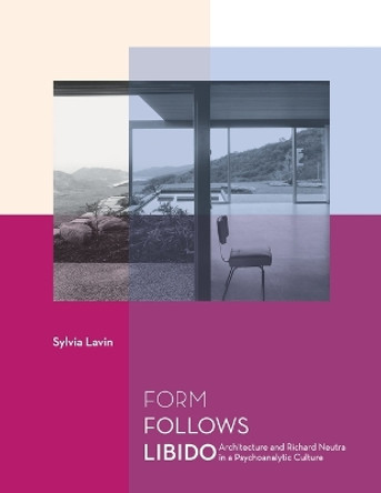 Form Follows Libido: Architecture and Richard Neutra in a Psychoanalytic Culture by Sylvia Lavin 9780262622134