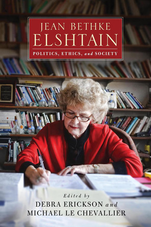 Jean Bethke Elshtain: Politics, Ethics, and Society by Debra Erickson 9780268103057