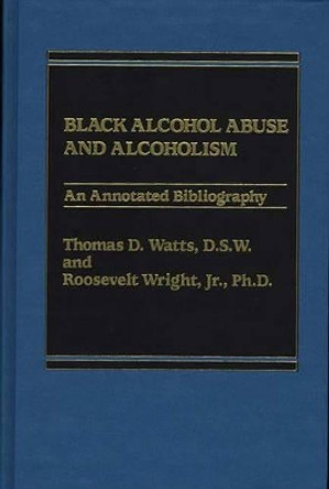 Black Alcohol Abuse and Alcoholism: An Annotated Bibliography by Thomas D. Watts 9780275920838