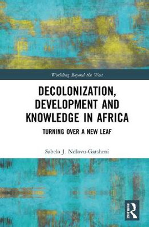 Decolonization, Development and Knowledge in Africa: Turning Over a New Leaf by Sabelo J. Ndlovu-Gatsheni