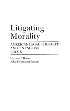 Litigating Morality: American Legal Thought and Its English Roots by Alice Fleetwood Bartee 9780275941277