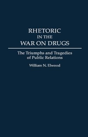 Rhetoric in the War on Drugs: The Triumphs and Tragedies of Public Relations by William N. Elwood 9780275947095