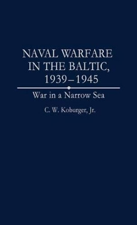 Naval Warfare in the Baltic, 1939-1945: War in a Narrow Sea by Charles W. Koburger 9780275950279