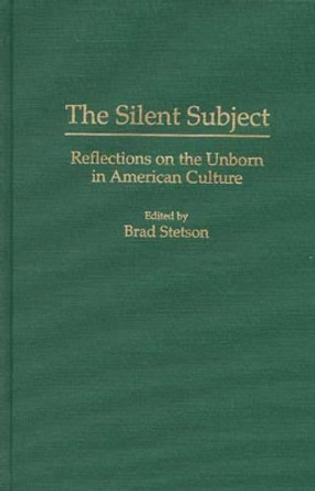 The Silent Subject: Reflections on the Unborn in American Culture by Brad Stetson 9780275950323