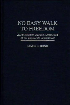 No Easy Walk to Freedom: Reconstruction and the Ratification of the Fourteenth Amendment by James Edward Bond 9780275957032