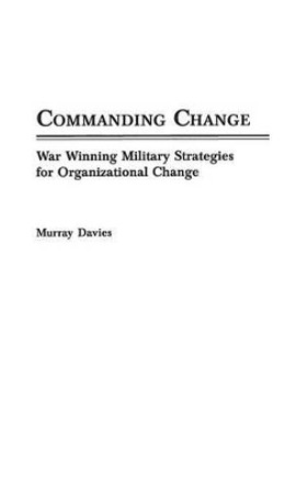 Commanding Change: War Winning Military Strategies for Organizational Change by Murray Davies 9780275971106