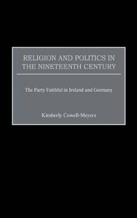 Religion and Politics in the Nineteenth-Century: The Party Faithful in Ireland and Germany by Kimberly Cowell-Meyers 9780275971854