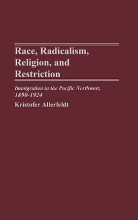 Race, Radicalism, Religion, and Restriction: Immigration in the Pacific Northwest, 1890-1924 by Kristofer Allerfeldt 9780275978549
