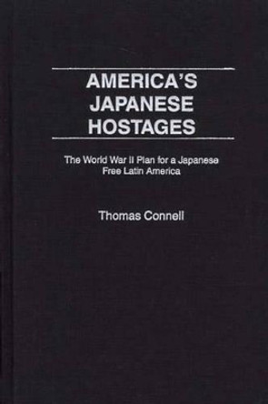 America's Japanese Hostages: The World War II Plan for a Japanese Free Latin America by Thomas Connell 9780275975357