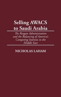 Selling AWACS to Saudi Arabia: The Reagan Administration and the Balancing of America's Competing Interests in the Middle East by Nicholas Laham 9780275975630