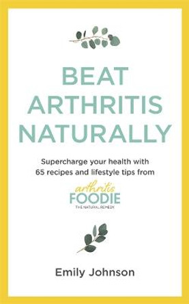 Beat Arthritis Naturally: Supercharge your health with 120 recipes and lifestyle tips from Arthritis Foodie by Emily Johnson