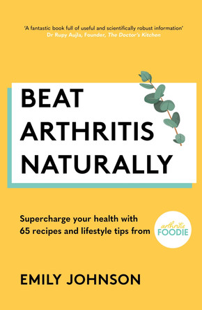 Beat Arthritis Naturally: Supercharge your health with 120 recipes and lifestyle tips from Arthritis Foodie by Emily Johnson