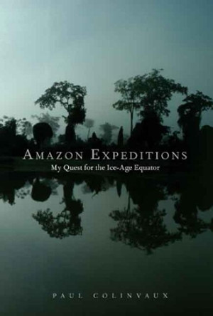 Amazon Expeditions: My Quest for the Ice-Age Equator by Paul A. Colinvaux 9780300115444