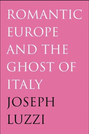 Romantic Europe and the Ghost of Italy by Joseph Luzzi 9780300123555