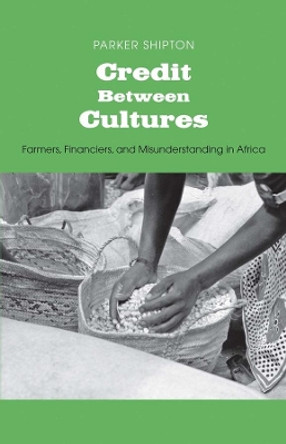 Credit Between Cultures: Farmers, Financiers, and Misunderstanding in Africa by Parker MacDonald Shipton 9780300181289
