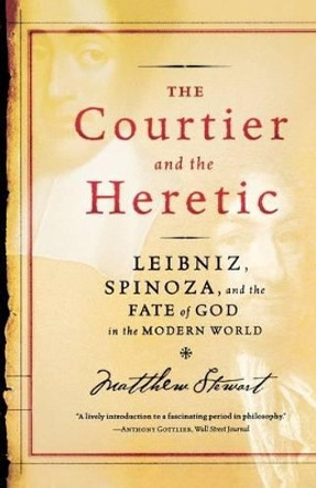 The Courtier and the Heretic: Leibniz, Spinoza, and the Fate of God in the Modern World by Matthew Stewart 9780300125078