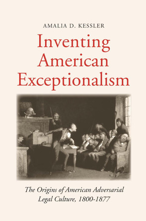 Inventing American Exceptionalism: The Origins of American Adversarial Legal Culture, 1800-1877 by Amalia D. Kessler 9780300222258