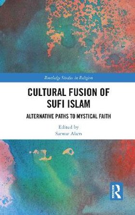 Cultural Fusion of Sufi Islam: Alternative Paths to Mystical Faith by Sarwar Alam