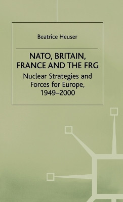 NATO, Britain, France and the FRG: Nuclear Strategies and Forces for Europe, 1949-2000 by Beatrice Heuser 9780312174989