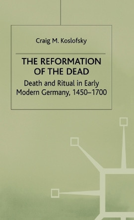 The Reformation of the Dead: Death and Ritual in Early Modern Germany, c.1450-1700 by Craig M. Koslofsky 9780312229108