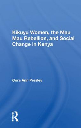 Kikuyu Women, The Mau Mau Rebellion, And Social Change In Kenya by Cora Ann Presley