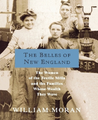 The Belles of New England: The Women of the Textile Mills and the Families Whose Wealth They Wove by William Moran 9780312326005