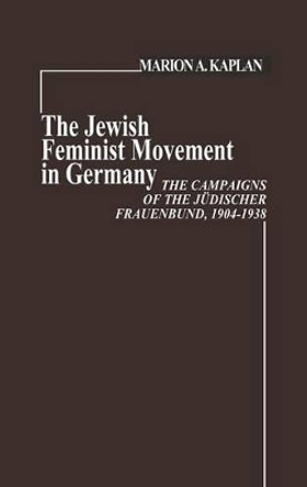 The Jewish Feminist Movement in Germany: The Campaigns of the Judischer Frauenbund, 1904-1938 by Marion Kaplan 9780313207365