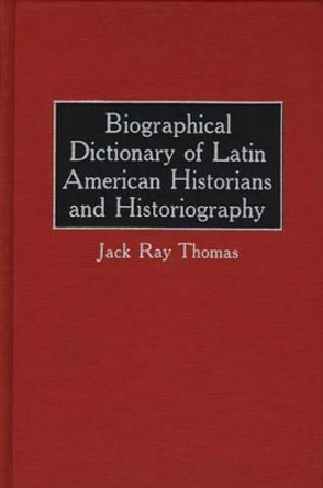 Biographical Dictionary of Latin American Historians and Historiography by Jack Ray Thomas 9780313230042