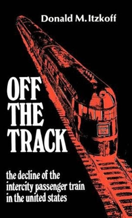 Off the Track: The Decline of the Intercity Passenger Train in the United States by Donald M. Itzkoff 9780313243394