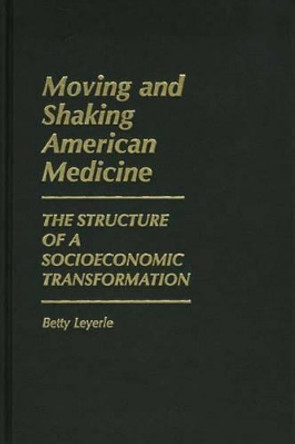 Moving and Shaking American Medicine: The Structure of a Socioeconomic Transformation by Betty Leyerle 9780313240201