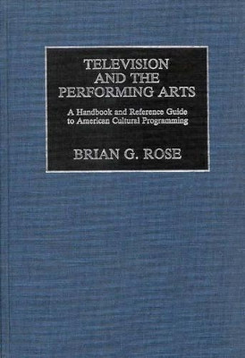 Television and the Performing Arts: A Handbook and Reference Guide to American Cultural Programming by Brian Rose 9780313241598