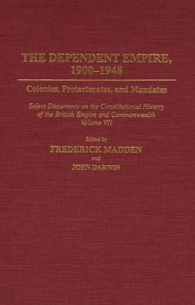 The Dependent Empire, 1900-1948: Colonies, Protectorates, and Mandates Select Documents on the Constitutional History of the British Empire and Commonwealth Volume VII by John Darwin 9780313273186