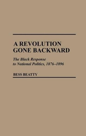 A Revolution Gone Backward: The Black Response to National Politics, 1876-1896 by Bess Beatty 9780313255335