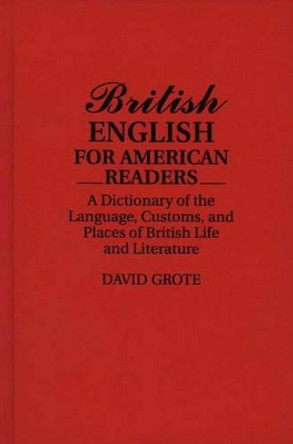British English for American Readers: A Dictionary of the Language, Customs, and Places of British Life and Literature by David Grote 9780313278518